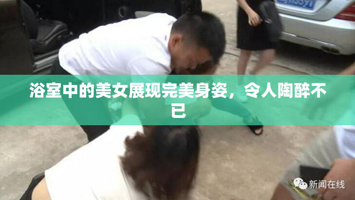 浴室中的美女展现完美身姿，令人陶醉不已