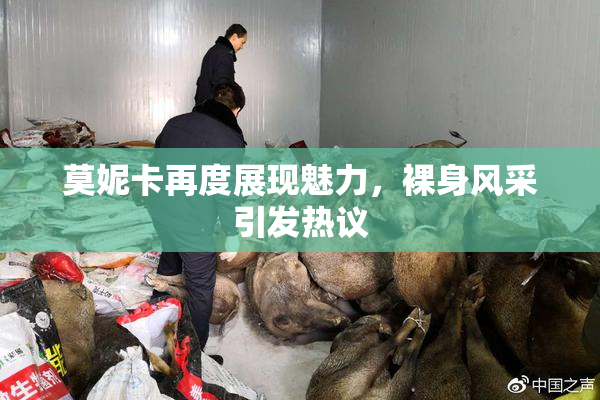 莫妮卡再度展现魅力，裸身风采引发热议