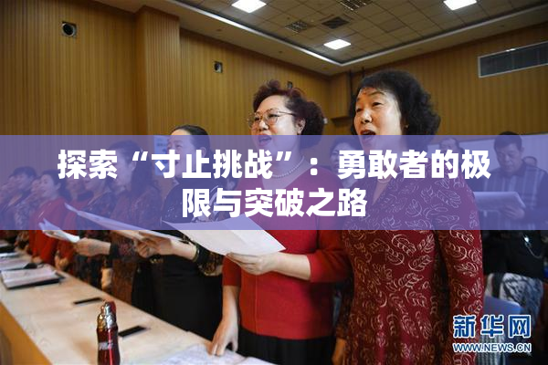 探索“寸止挑战”：勇敢者的极限与突破之路