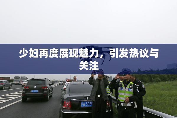 少妇再度展现魅力，引发热议与关注