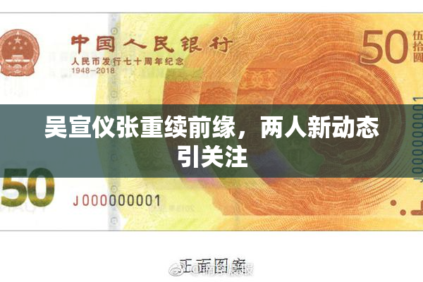 吴宣仪张重续前缘，两人新动态引关注