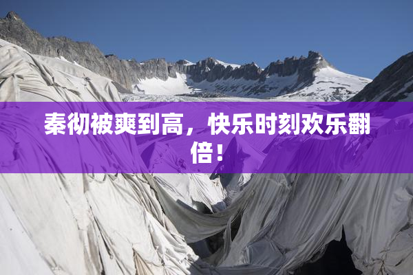 秦彻被爽到高，快乐时刻欢乐翻倍！