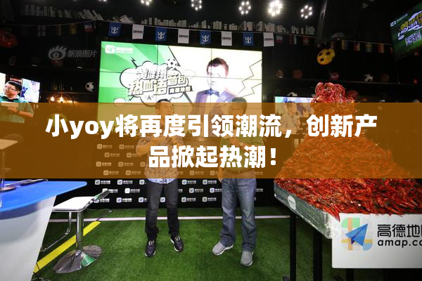 小yoy将再度引领潮流，创新产品掀起热潮！