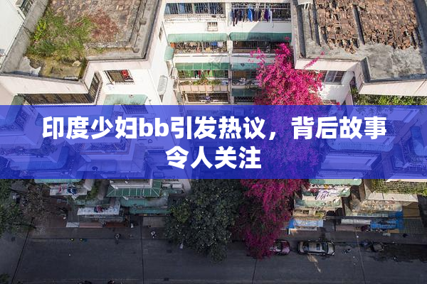 印度少妇bb引发热议，背后故事令人关注
