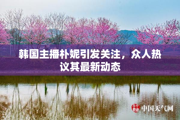 韩国主播朴妮引发关注，众人热议其最新动态