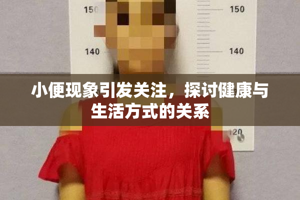 小便现象引发关注，探讨健康与生活方式的关系