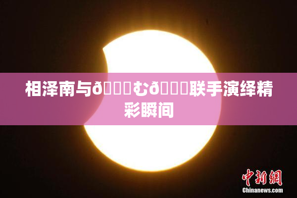 相泽南与😚む🍍联手演绎精彩瞬间