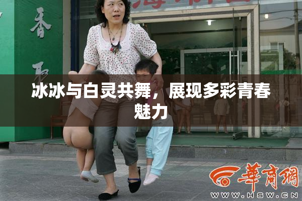 冰冰与白灵共舞，展现多彩青春魅力