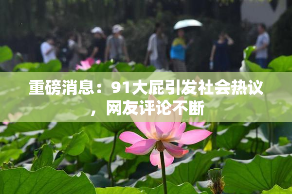 重磅消息：91大屁引发社会热议，网友评论不断