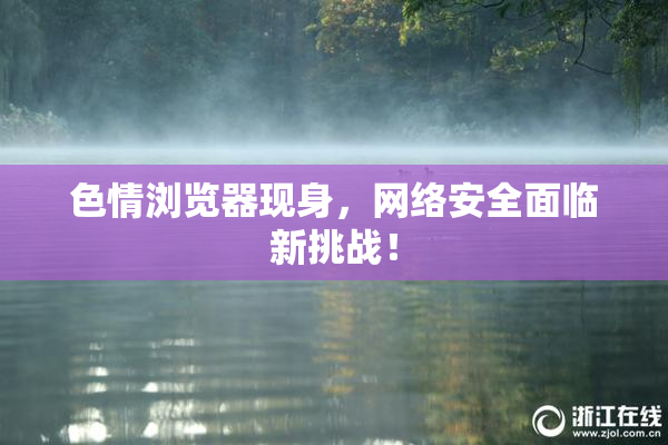 色情浏览器现身，网络安全面临新挑战！