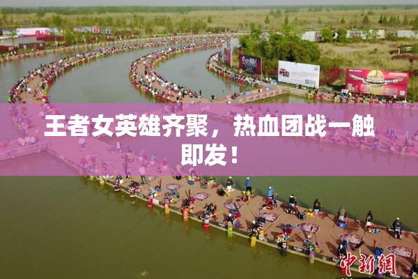 王者女英雄齐聚，热血团战一触即发！