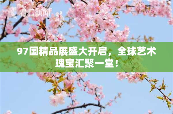 97国精品展盛大开启，全球艺术瑰宝汇聚一堂！