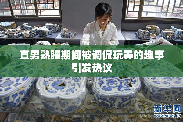 直男熟睡期间被调侃玩弄的趣事引发热议