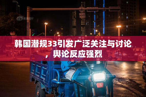 韩国潜规33引发广泛关注与讨论，舆论反应强烈