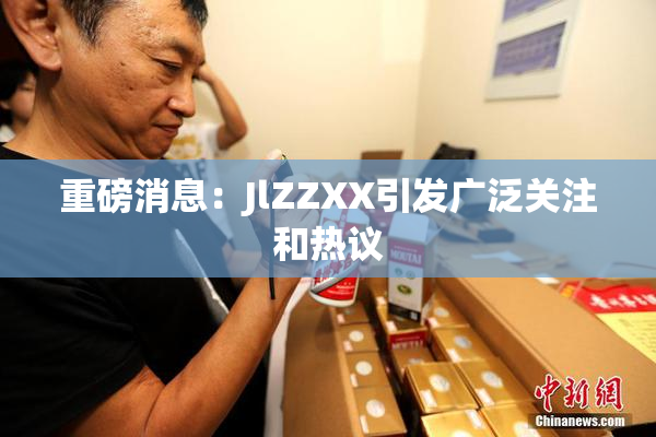重磅消息：JlZZXX引发广泛关注和热议