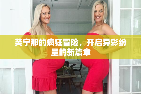 芙宁那的疯狂冒险，开启异彩纷呈的新篇章