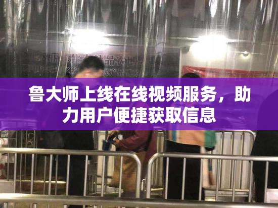 鲁大师上线在线视频服务，助力用户便捷获取信息