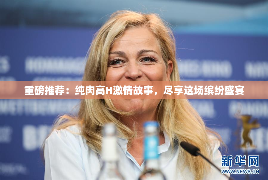 重磅推荐：纯肉高H激情故事，尽享这场缤纷盛宴