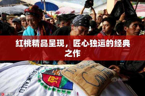 红桃精品呈现，匠心独运的经典之作