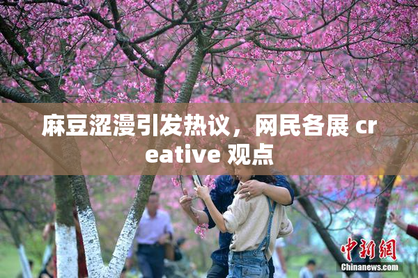 麻豆涩漫引发热议，网民各展 creative 观点
