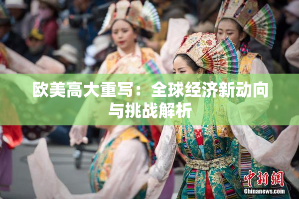 欧美高大重写：全球经济新动向与挑战解析