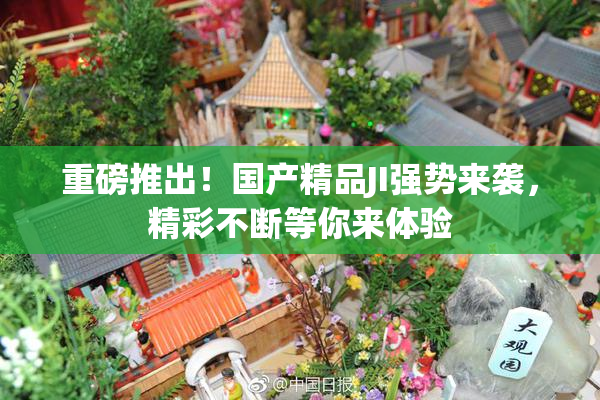 重磅推出！国产精品JI强势来袭，精彩不断等你来体验
