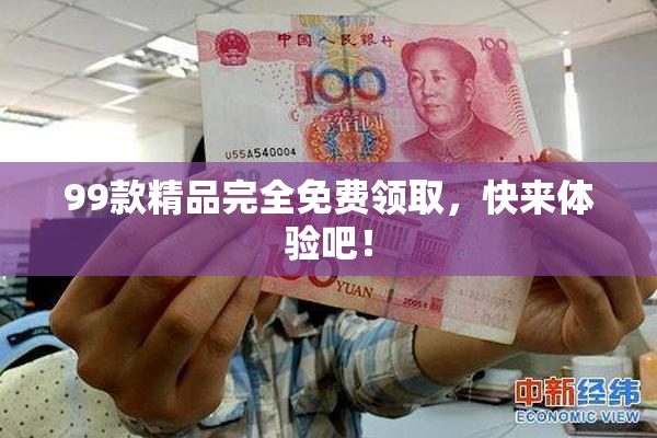 99款精品完全免费领取，快来体验吧！