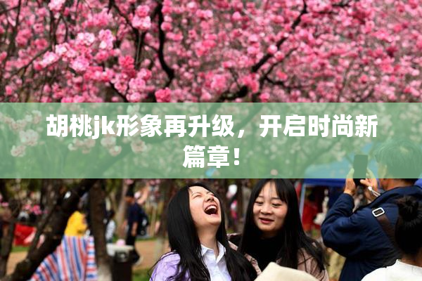 胡桃jk形象再升级，开启时尚新篇章！