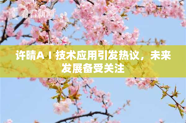 许晴AⅠ技术应用引发热议，未来发展备受关注
