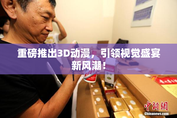 重磅推出3D动漫，引领视觉盛宴新风潮！