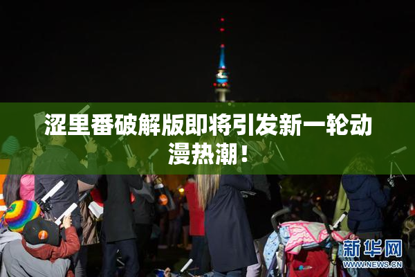 涩里番破解版即将引发新一轮动漫热潮！