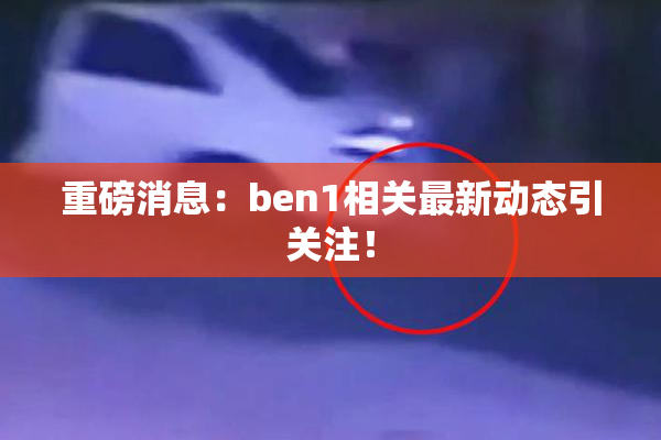 重磅消息：ben1相关最新动态引关注！