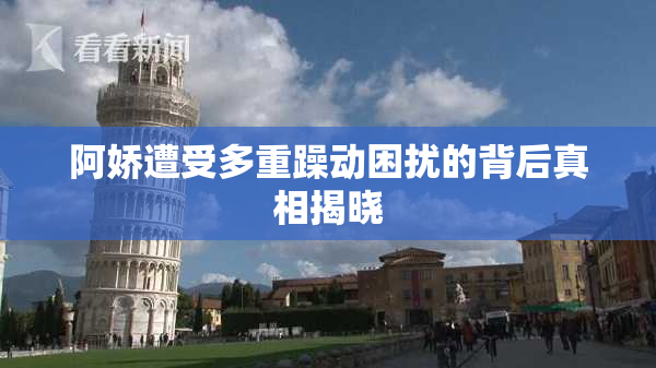 阿娇遭受多重躁动困扰的背后真相揭晓