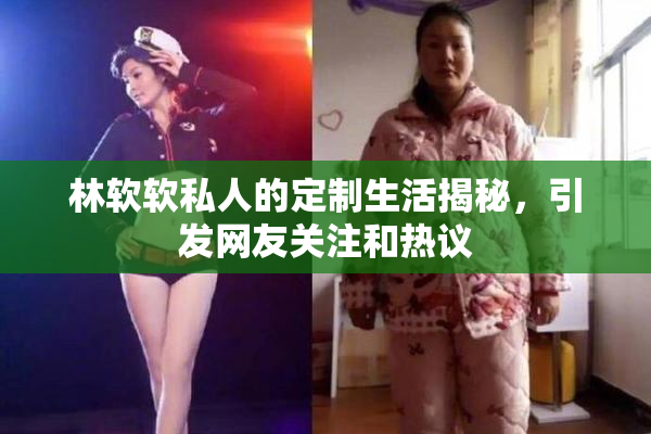 林软软私人的定制生活揭秘，引发网友关注和热议