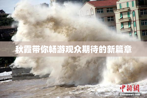 秋霞带你畅游观众期待的新篇章