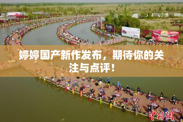 婷婷国产新作发布，期待你的关注与点评！