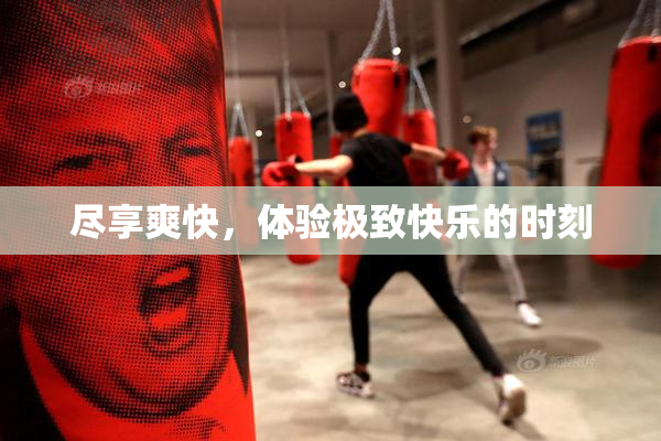尽享爽快，体验极致快乐的时刻