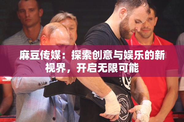 麻豆传媒：探索创意与娱乐的新视界，开启无限可能
