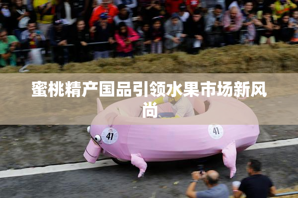 蜜桃精产国品引领水果市场新风尚