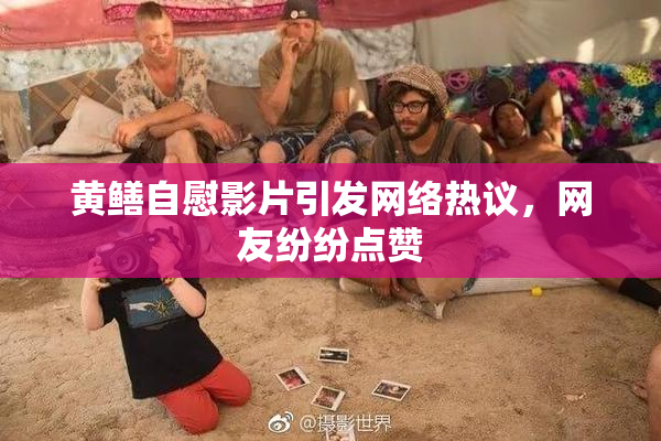 黄鳝自慰影片引发网络热议，网友纷纷点赞