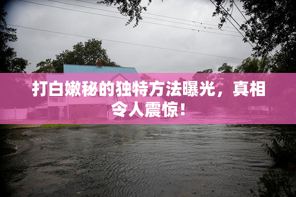 打白嫩秘的独特方法曝光，真相令人震惊！