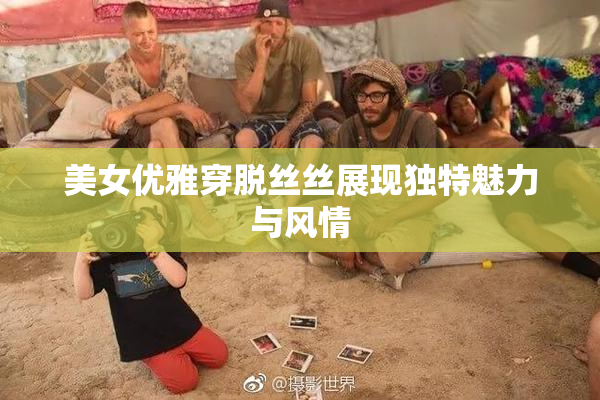 美女优雅穿脱丝丝展现独特魅力与风情