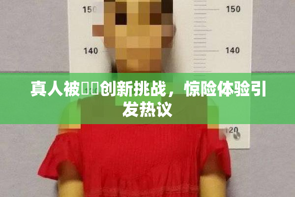 真人被❌‌创新挑战，惊险体验引发热议