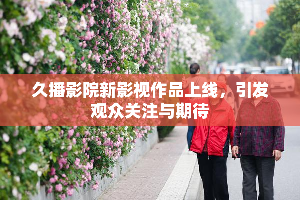 久播影院新影视作品上线，引发观众关注与期待