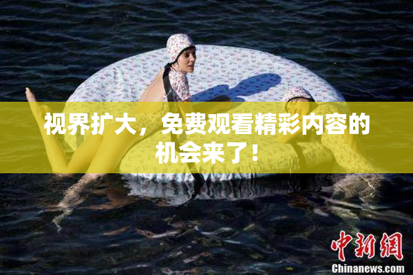 视界扩大，免费观看精彩内容的机会来了！