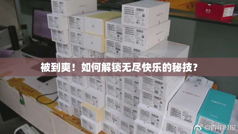 被到爽！如何解锁无尽快乐的秘技？