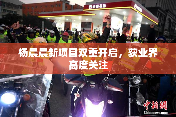 杨晨晨新项目双重开启，获业界高度关注