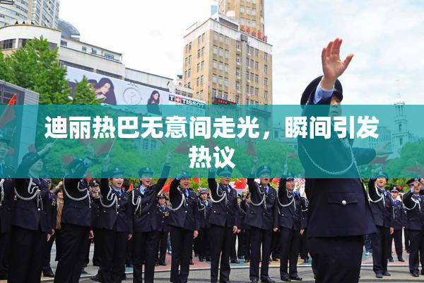 迪丽热巴无意间走光，瞬间引发热议