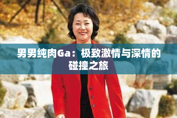 男男纯肉Ga：极致激情与深情的碰撞之旅