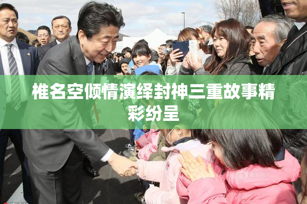 椎名空倾情演绎封神三重故事精彩纷呈